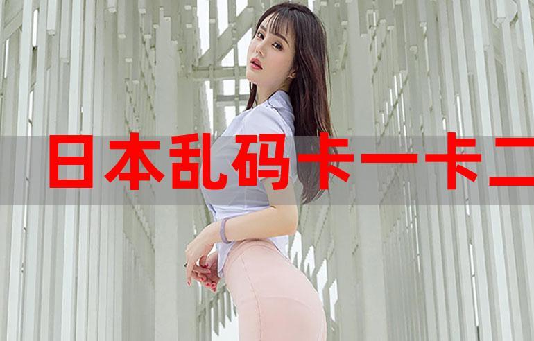 中日本乱码卡一卡二新区,一款让你畅游日本的神器